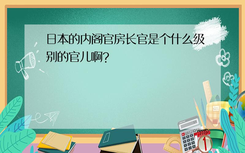 日本的内阁官房长官是个什么级别的官儿啊?