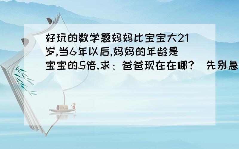 好玩的数学题妈妈比宝宝大21岁,当6年以后,妈妈的年龄是宝宝的5倍.求：爸爸现在在哪?（先别急着扔砖头,算算看,这道题是爱因斯坦出的）