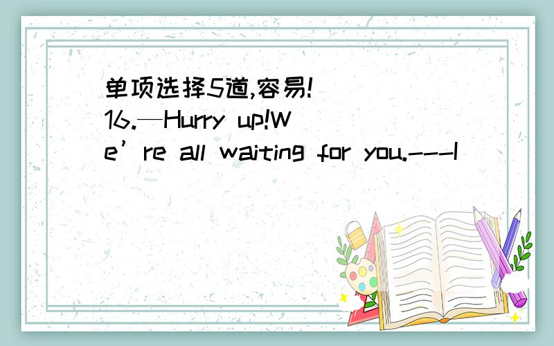 单项选择5道,容易!( ) 16.—Hurry up!We’re all waiting for you.---I ____ for an important phone call.Go with out me.A.wait B.was waiting C.am waiting D.waited ( ) 17.Aunt Li often asks her son ______ too much meat.A.don’t eat B.not to eat C