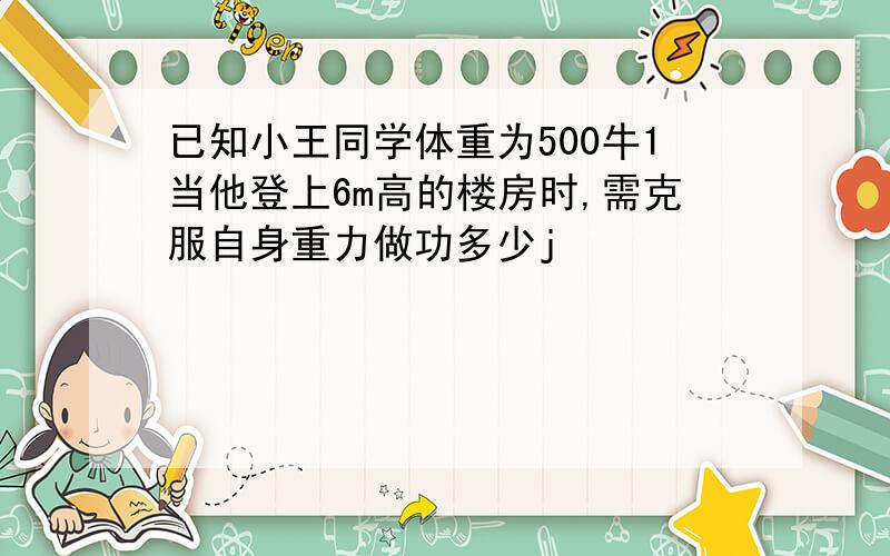 已知小王同学体重为500牛1当他登上6m高的楼房时,需克服自身重力做功多少j