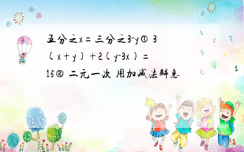 五分之x=三分之3-y① 3(x+y)+2(y-3x)=15② 二元一次 用加减法解急