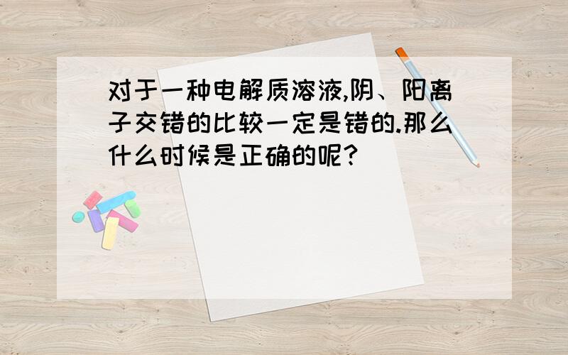 对于一种电解质溶液,阴、阳离子交错的比较一定是错的.那么什么时候是正确的呢?