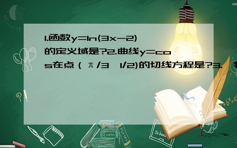 1.函数y=In(3x-2)的定义域是?2.曲线y=cos在点（π/3,1/2)的切线方程是?3.一物体安排律s（t）=3t-t²作直线运动,速度（3/2)=?4.In1.02的近似值是?5.若函数f（x）=ax²+bx在点x=1处取得的极大值2,则a=?6.