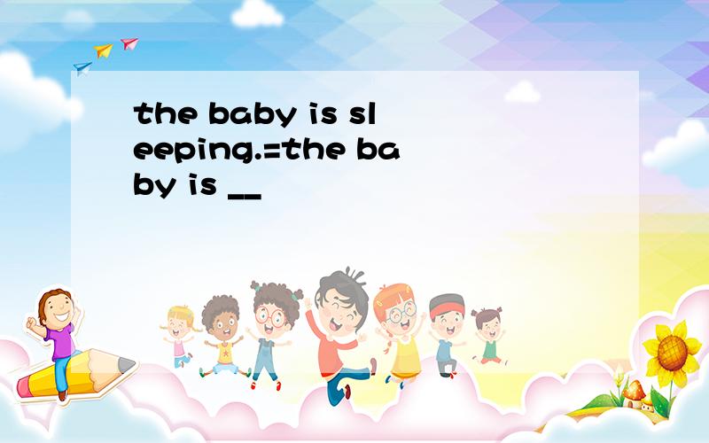 the baby is sleeping.=the baby is __