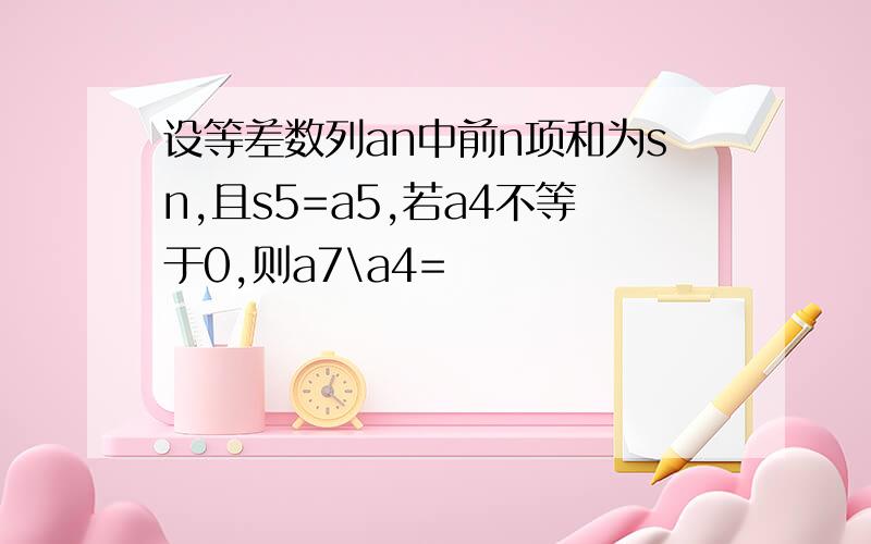 设等差数列an中前n项和为sn,且s5=a5,若a4不等于0,则a7\a4=