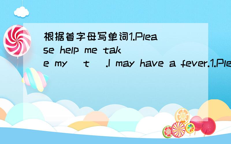 根据首字母写单词1.Please help me take my （t ）.I may have a fever.1.Please help me take my （t ）.I may have a fever.2.Theair ,（e ）in cities,is getting worse and worse.3.Lisa,be （c ）not to make your clothes dirty.4.The cup fell o