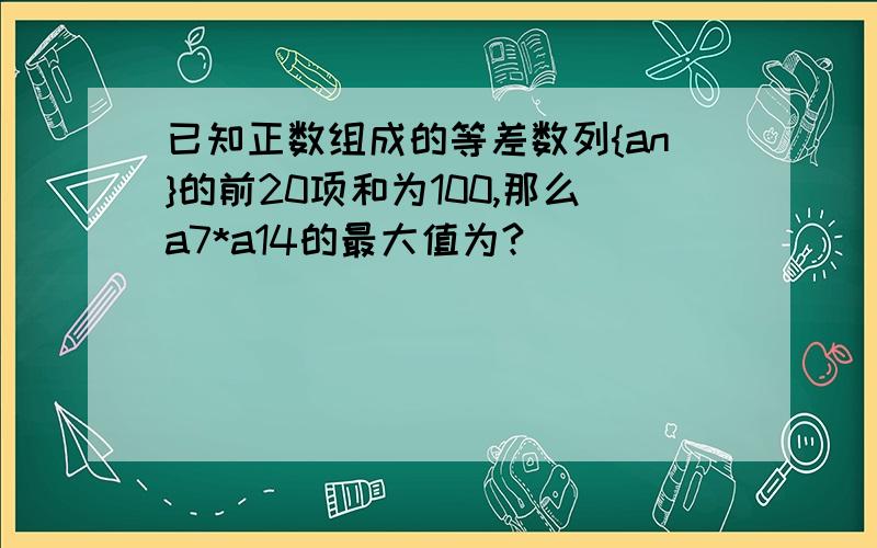 已知正数组成的等差数列{an}的前20项和为100,那么a7*a14的最大值为?