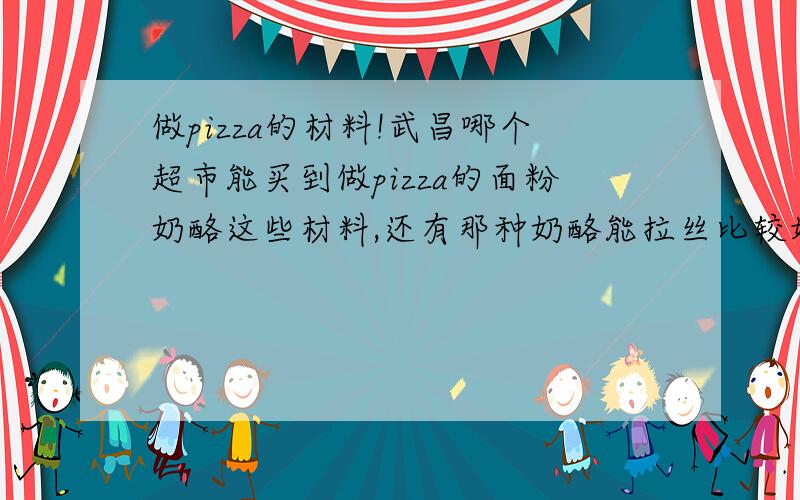 做pizza的材料!武昌哪个超市能买到做pizza的面粉奶酪这些材料,还有那种奶酪能拉丝比较好一点,用普通面粉可以做面饼么?