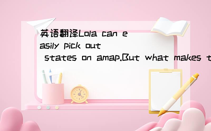 英语翻译Lola can easily pick out states on amap.But what makes this a must-seeclip is her 'smarty pants' celebration