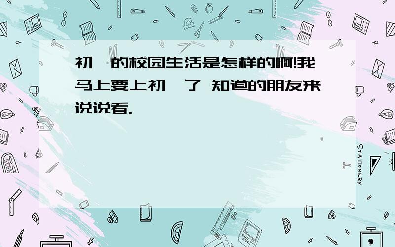 初一的校园生活是怎样的啊!我马上要上初一了 知道的朋友来说说看.