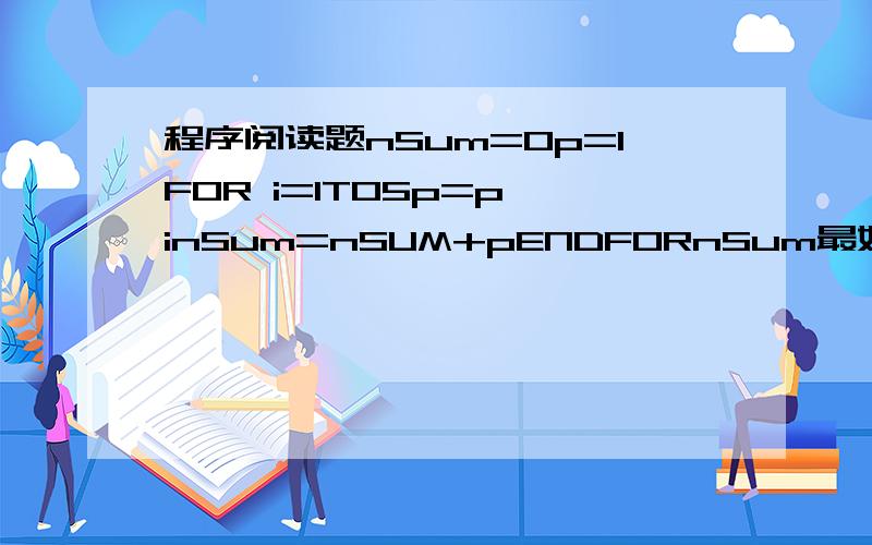 程序阅读题nSum=0p=1FOR i=1TO5p=p*inSum=nSUM+pENDFORnSum最好能分析一下