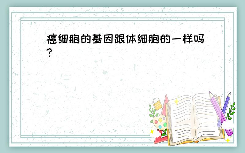 癌细胞的基因跟体细胞的一样吗?