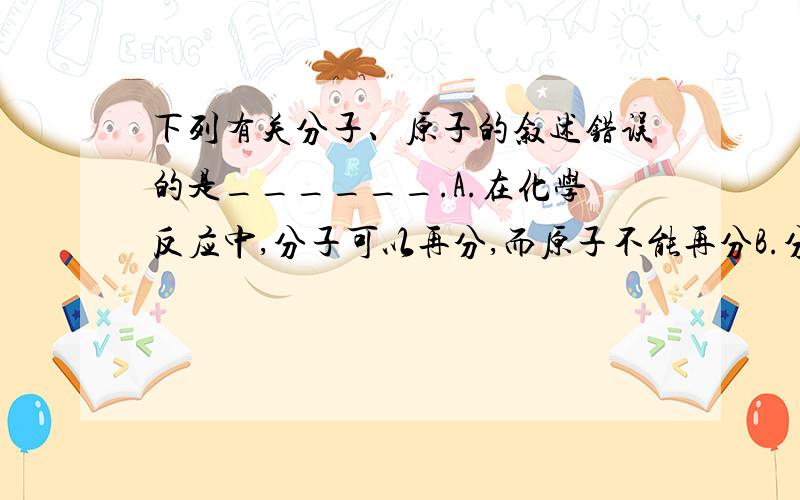 下列有关分子、原子的叙述错误的是______.A.在化学反应中,分子可以再分,而原子不能再分B.分子是保持物质化学性质的一种微粒C.分子、原子都是构成物质的微粒D.原子是不能再分的一种微粒