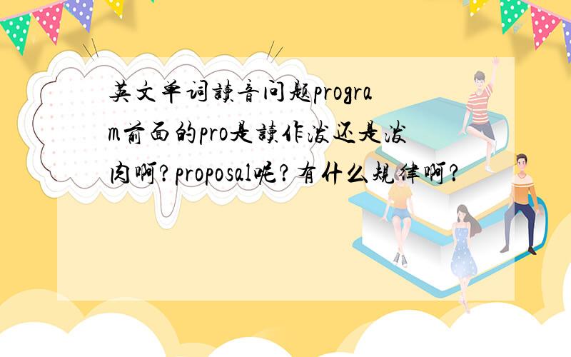 英文单词读音问题program前面的pro是读作泼还是泼肉啊?proposal呢？有什么规律啊？