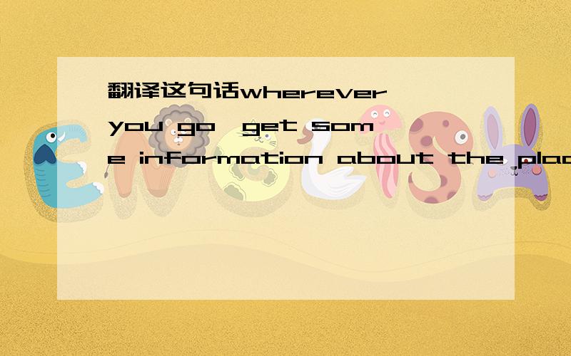 翻译这句话wherever you go,get some information about the place