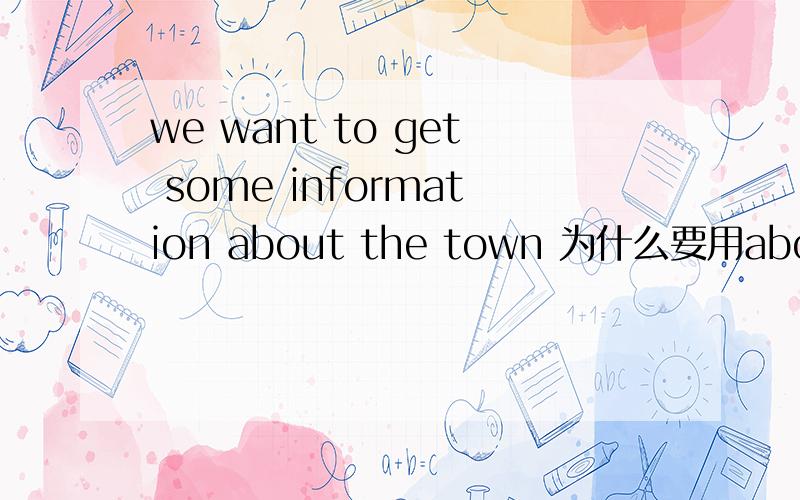 we want to get some information about the town 为什么要用about不用 on或in呢 详细讲解最好有这几个的区别