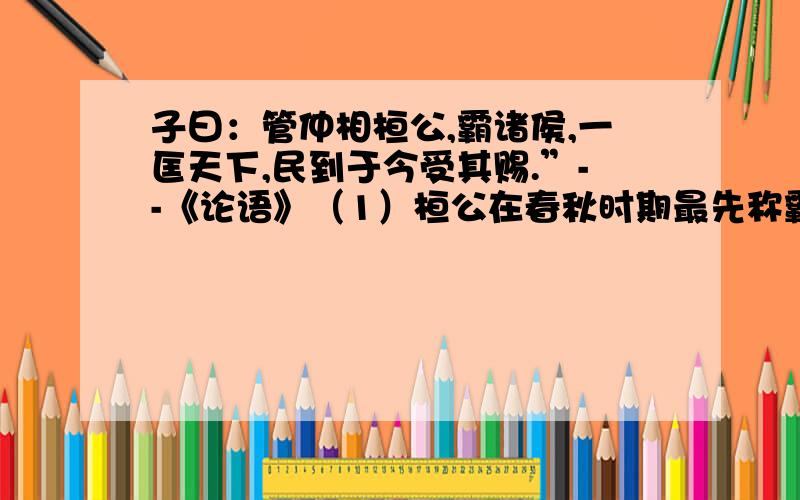 子曰：管仲相桓公,霸诸侯,一匡天下,民到于今受其赐.”--《论语》（1）桓公在春秋时期最先称霸,请问他是哪一国的国君?（2）桓公为什么能“霸诸侯,一匡天下”?（3）什么事件表明了桓公成