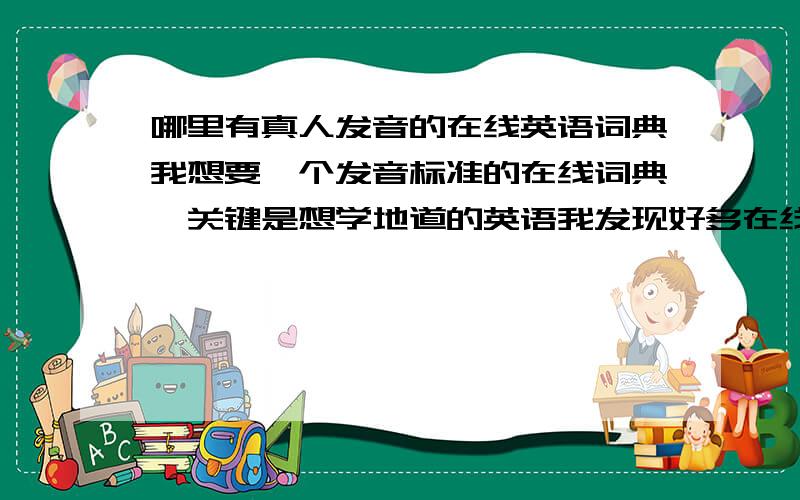 哪里有真人发音的在线英语词典我想要一个发音标准的在线词典,关键是想学地道的英语我发现好多在线词典，都有发音的，但是问题是发音咋都不一样啊，到底哪个地道啊