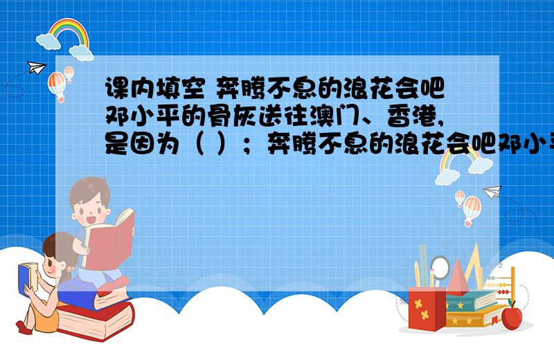 课内填空 奔腾不息的浪花会吧邓小平的骨灰送往澳门、香港,是因为（ ）；奔腾不息的浪花会吧邓小平的骨灰送往宝岛台湾,是因为（ ）；奔腾不息的浪花会吧邓小平的骨灰送往太平洋、印