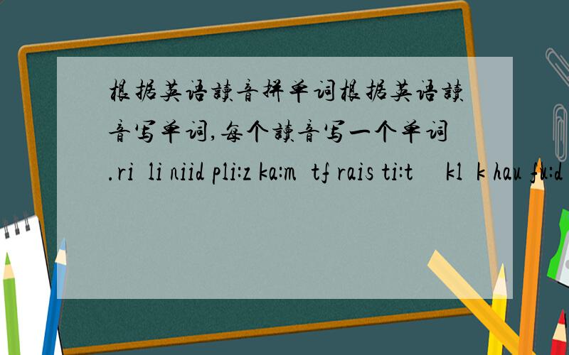 根据英语读音拼单词根据英语读音写单词,每个读音写一个单词.riəli niid pli:z ka:mʌtf rais ti:tʃə klɔk hau fu:d diə greit fa:st kri:m ′fəutəu ri′pɔ:t ′faðə