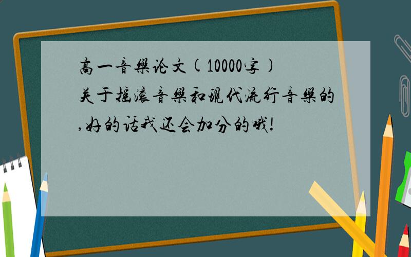 高一音乐论文(10000字)关于摇滚音乐和现代流行音乐的,好的话我还会加分的哦!