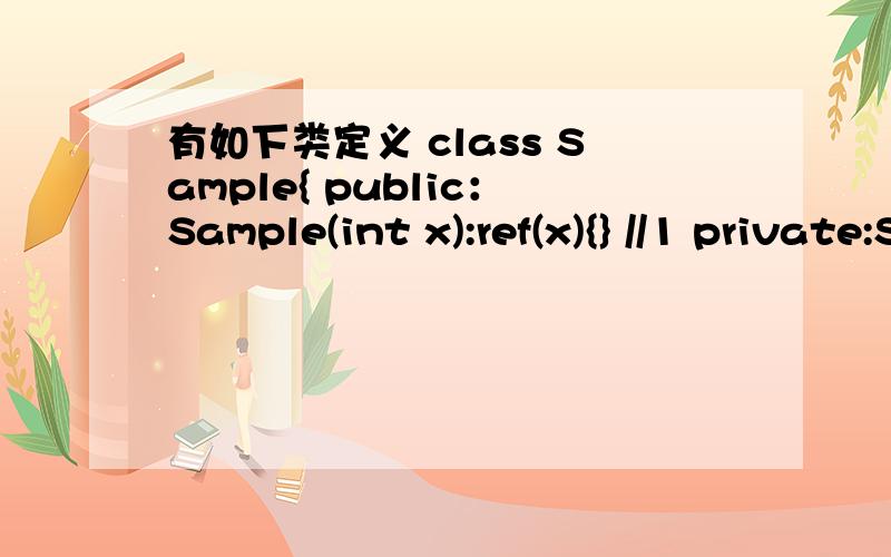 有如下类定义 class Sample{ public：Sample(int x):ref(x){} //1 private:Sample():ref(0){} //2staric int val=5;//3const int ref;};//4请问 上述程序,错误的语句是————?