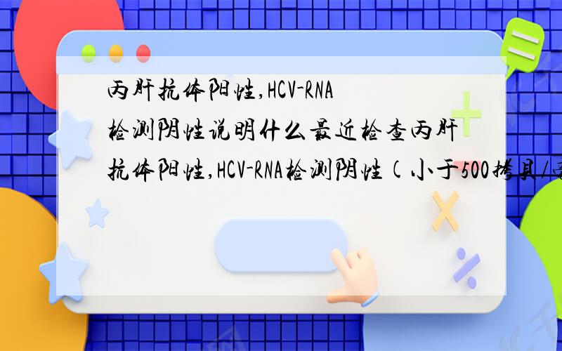 丙肝抗体阳性,HCV-RNA检测阴性说明什么最近检查丙肝抗体阳性,HCV-RNA检测阴性(小于500拷贝/毫升),间接胆红素IBIL（13.0）,ALT（125）,AST（64）,均升高.上面的化验单说明什么?是丙肝吗?  如果是丙