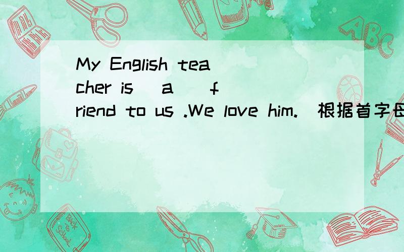 My English teacher is (a ) friend to us .We love him.(根据首字母填空）