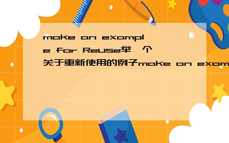 make an example for Reuse举一个关于重新使用的例子make an example for Recycle举一个关于回收利用的例子