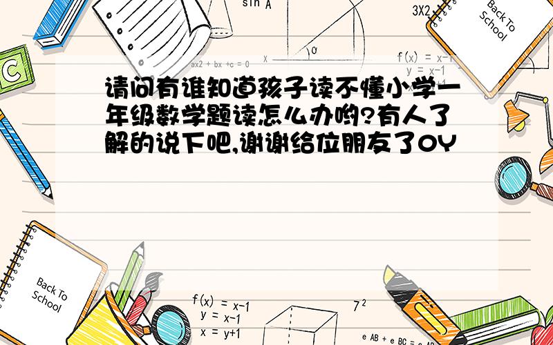 请问有谁知道孩子读不懂小学一年级数学题读怎么办哟?有人了解的说下吧,谢谢给位朋友了0Y