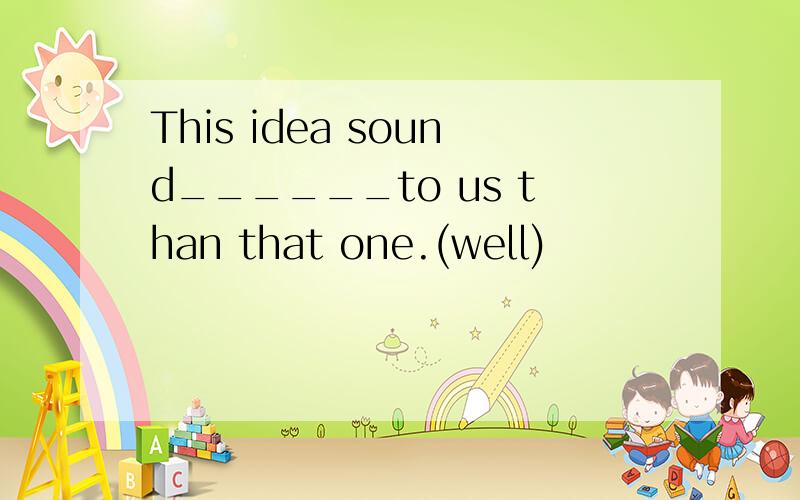 This idea sound______to us than that one.(well)