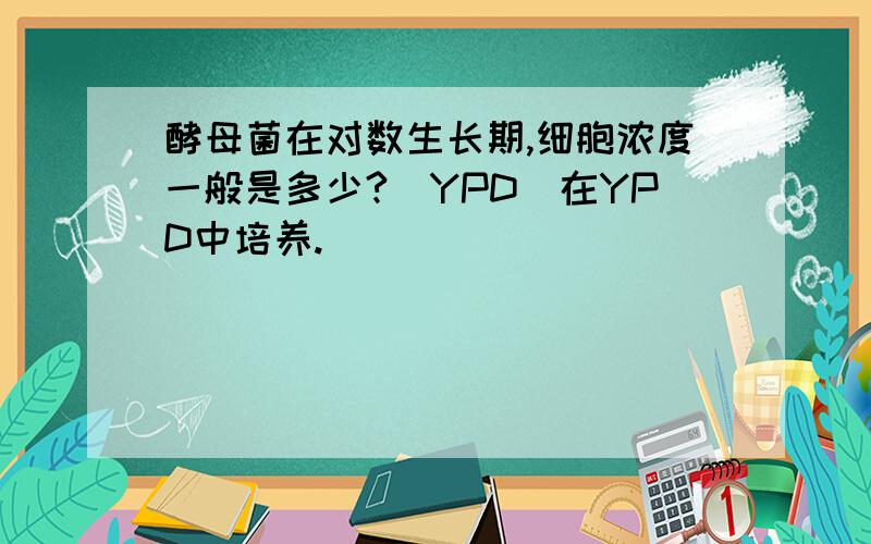 酵母菌在对数生长期,细胞浓度一般是多少?（YPD）在YPD中培养.