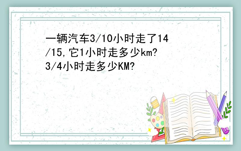 一辆汽车3/10小时走了14/15,它1小时走多少km?3/4小时走多少KM?