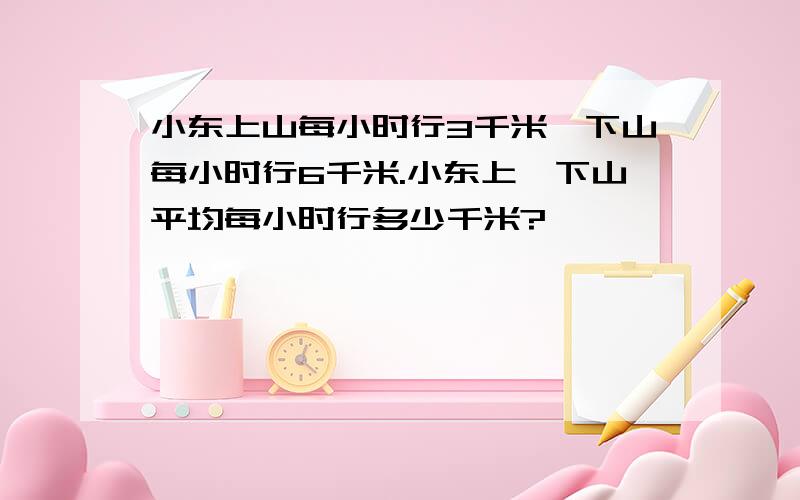 小东上山每小时行3千米,下山每小时行6千米.小东上、下山平均每小时行多少千米?