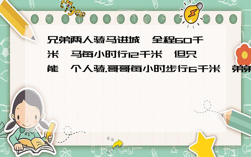 兄弟两人骑马进城,全程60千米,马每小时行12千米,但只能一个人骑.哥哥每小时步行6千米,弟弟每小时步行5千米,.为使两人能同时到达城里,两人轮流骑马和步行,骑马者走过一段距离就下鞍拴马