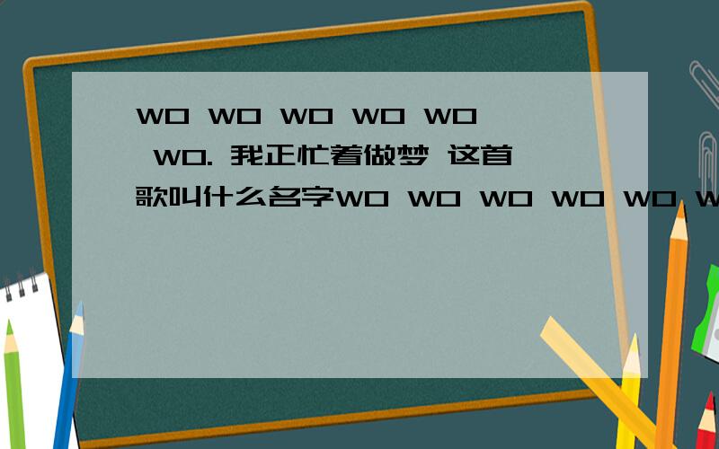 WO WO WO WO WO WO. 我正忙着做梦 这首歌叫什么名字WO WO WO WO WO WO.  我正忙着做梦 一瞬间冲动  为什么某个大楼毁灭整个星球  沉睡中那苍白的脸看世界在变  这就是静着后完整的脸  将毁灭这一切