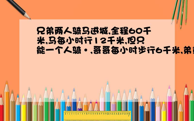 兄弟两人骑马进城,全程60千米,马每小时行12千米,但只能一个人骑·,哥哥每小时步行6千米,弟弟每小时步5千米,为使两人同时到达城里,两人轮流骑马和步行,骑马者走过一段距离,就下安栓马,然