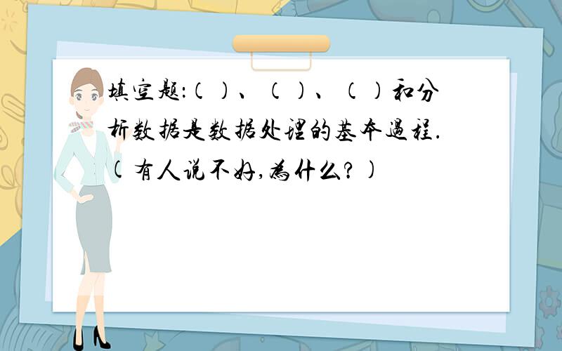 填空题：（）、（）、（）和分析数据是数据处理的基本过程.(有人说不好,为什么?)