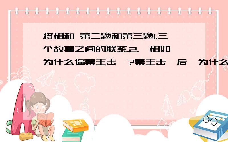 将相和 第二题和第三题1.三个故事之间的联系.2.蔺相如为什么逼秦王击缶?秦王击缶后,为什么“不敢拿赵王怎么样”?