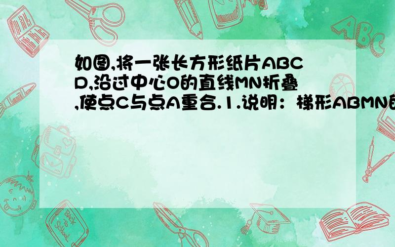 如图,将一张长方形纸片ABCD,沿过中心O的直线MN折叠,使点C与点A重合.1.说明：梯形ABMN的面积等于梯形CDNM的面积2.如图（2）,当MN满足什么条件时,将矩形ABCD以MN为折痕,翻折后能使C点恰好与A点重