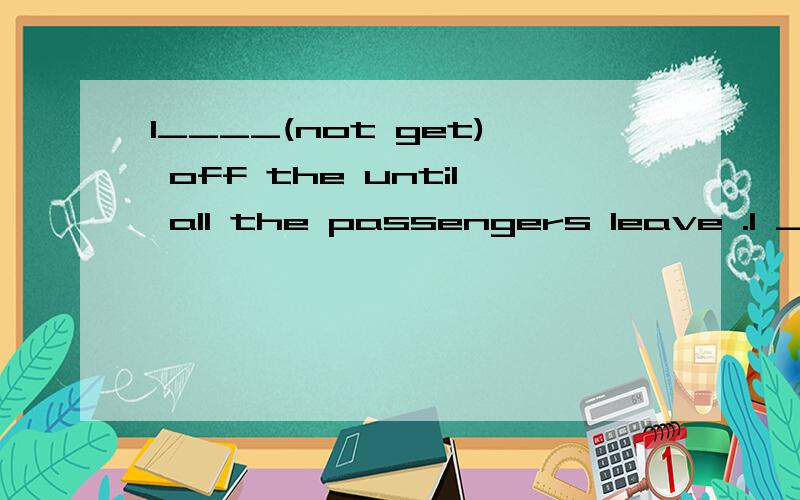 I____(not get) off the until all the passengers leave .I ___(get) off at the last stop.