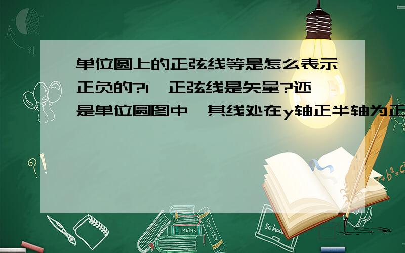 单位圆上的正弦线等是怎么表示正负的?1、正弦线是矢量?还是单位圆图中,其线处在y轴正半轴为正,处在负半轴为负?即如图MP怎么表负的?是M指向P表负?还是MP整个处于-y半轴?2、还有此图中正割