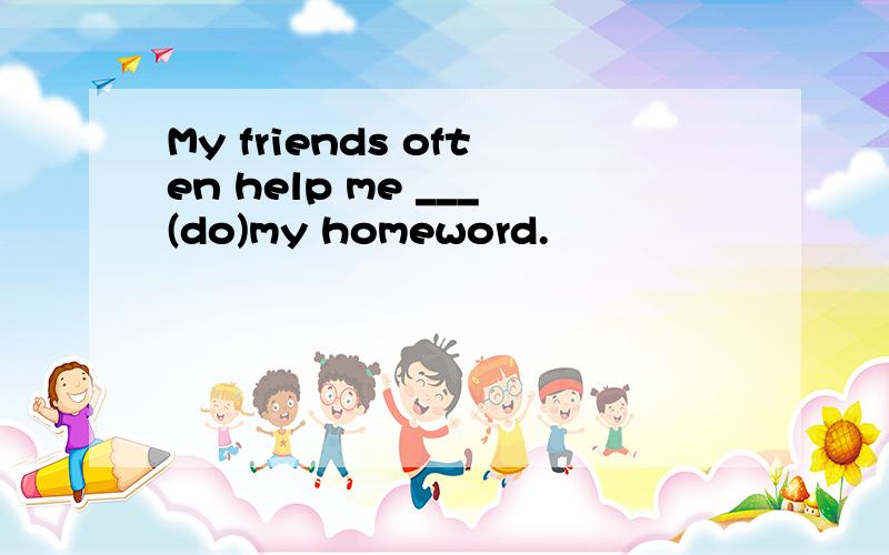 My friends often help me ___(do)my homeword.