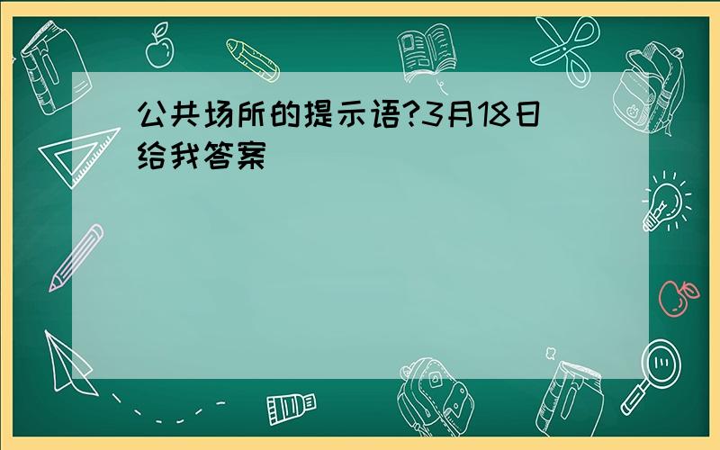 公共场所的提示语?3月18日给我答案