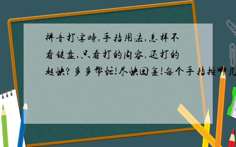 拼音打字时,手指用法,怎样不看键盘,只看打的内容.还打的超快?多多帮忙!尽快回复!每个手指按哪几个键.Thank you very much!我妈不会!