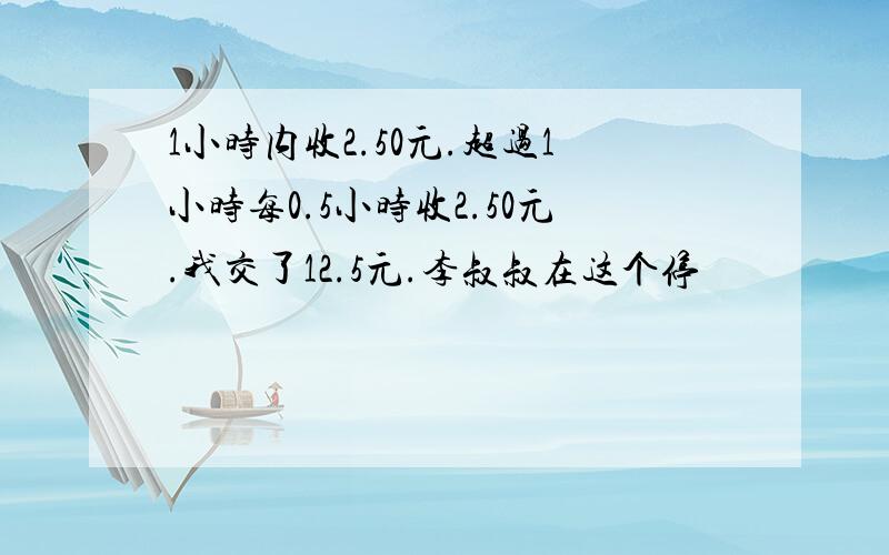 1小时内收2.50元.超过1小时每0.5小时收2.50元.我交了12.5元.李叔叔在这个停