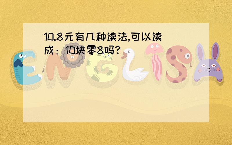 10.8元有几种读法,可以读成：10块零8吗?