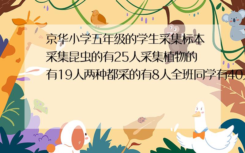 京华小学五年级的学生采集标本采集昆虫的有25人采集植物的有19人两种都采的有8人全班同学有40人没有采集标列方程解