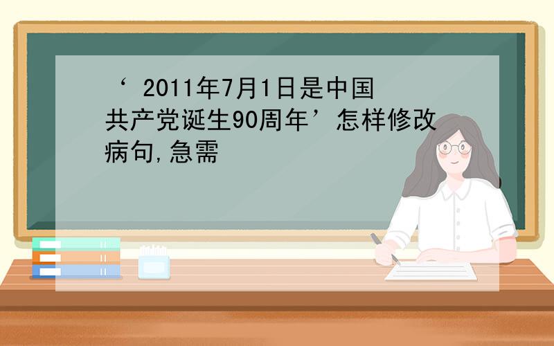 ‘ 2011年7月1日是中国共产党诞生90周年’怎样修改病句,急需