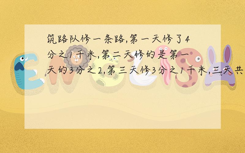 筑路队修一条路,第一天修了4分之1千米,第二天修的是第一天的3分之2,第三天修3分之1千米,三天共修多少筑路队修一条路，第一天修了4分之1千米，第二天修的是第一天的3分之2，第三天修3分